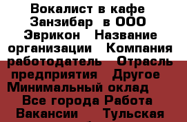 Вокалист в кафе "Занзибар" в ООО "Эврикон › Название организации ­ Компания-работодатель › Отрасль предприятия ­ Другое › Минимальный оклад ­ 1 - Все города Работа » Вакансии   . Тульская обл.